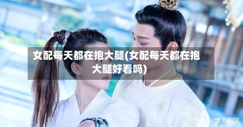 女配每天都在抱大腿(女配每天都在抱大腿好看吗)-第1张图片