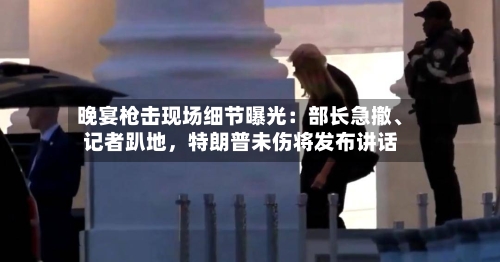 晚宴枪击现场细节曝光：部长急撤、记者趴地，特朗普未伤将发布讲话-第1张图片