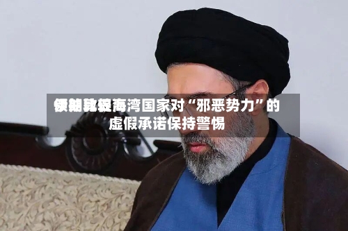 伊朗比较高领袖敦促海湾国家对“邪恶势力”的虚假承诺保持警惕-第2张图片