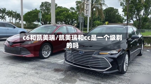 c6和凯美瑞/凯美瑞和cc是一个级别的吗-第3张图片