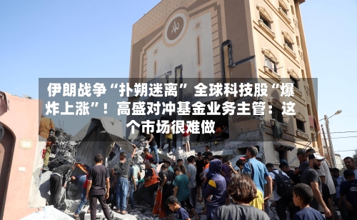 伊朗战争“扑朔迷离” 全球科技股“爆炸上涨	”！高盛对冲基金业务主管：这个市场很难做-第3张图片