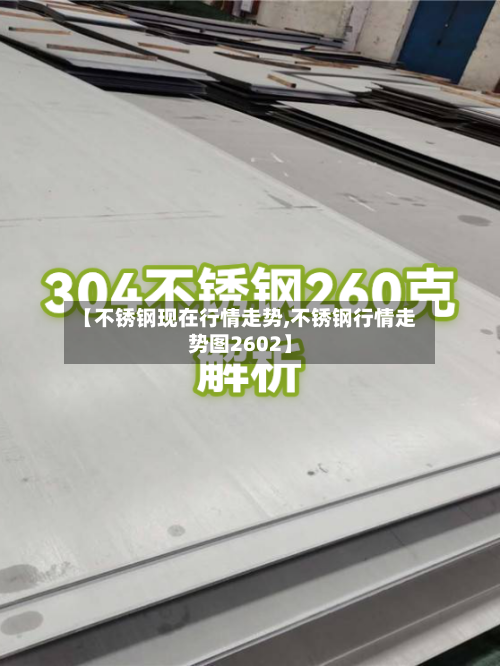 【不锈钢现在行情走势,不锈钢行情走势图2602】-第1张图片