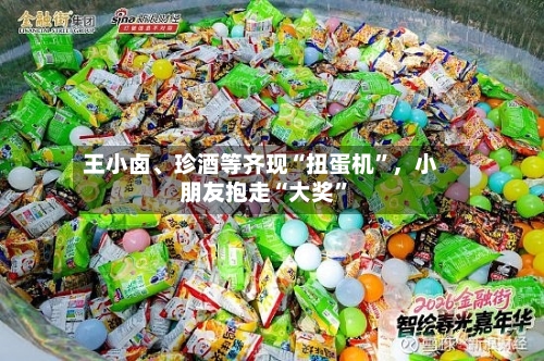 王小卤	、珍酒等齐现“扭蛋机”，小朋友抱走“大奖”-第3张图片