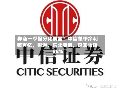 券商一季报分化明显！中信单季净利破百亿，财通	、东北翻倍，这家骤降98%-第2张图片