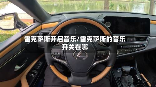 雷克萨斯开启音乐/雷克萨斯的音乐开关在哪-第3张图片