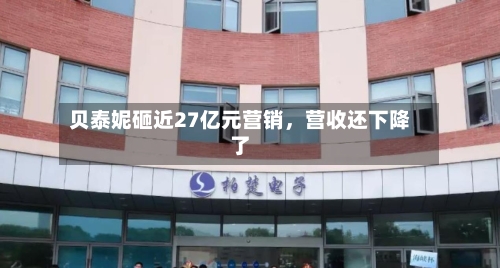 贝泰妮砸近27亿元营销，营收还下降了-第1张图片