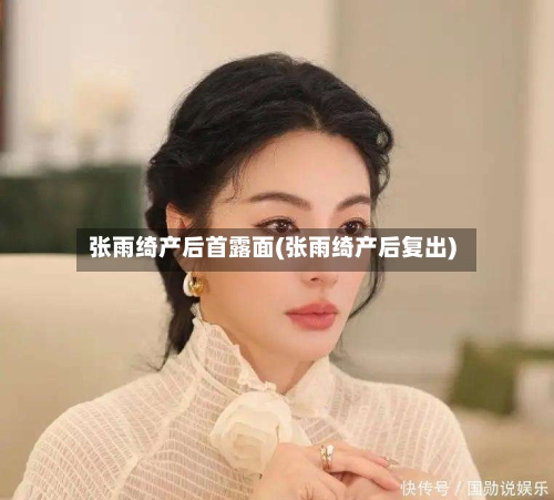 张雨绮产后首露面(张雨绮产后复出)-第1张图片
