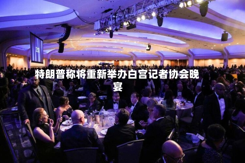 特朗普称将重新举办白宫记者协会晚宴-第2张图片