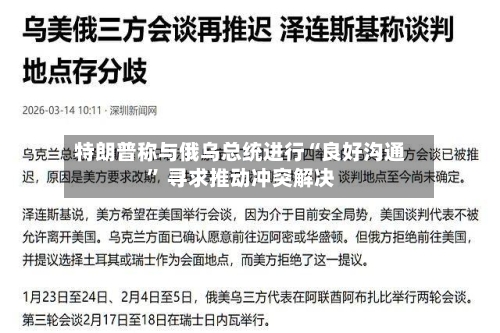 特朗普称与俄乌总统进行“良好沟通” 寻求推动冲突解决-第1张图片