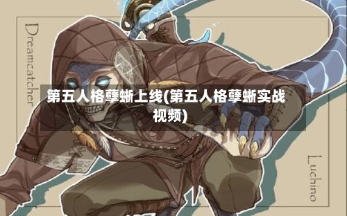 第五人格孽蜥上线(第五人格孽蜥实战视频)-第2张图片