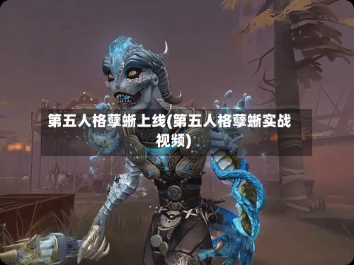 第五人格孽蜥上线(第五人格孽蜥实战视频)-第3张图片