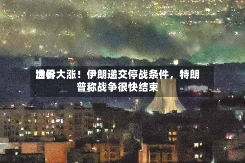 世界油价大涨！伊朗递交停战条件	，特朗普称战争很快结束-第1张图片