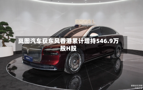 岚图汽车获东风香港累计增持546.9万股H股-第1张图片