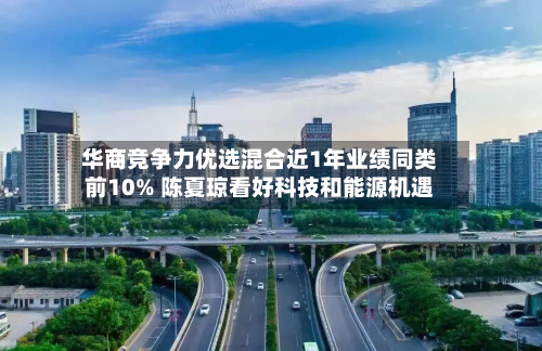华商竞争力优选混合近1年业绩同类前10% 陈夏琼看好科技和能源机遇-第1张图片
