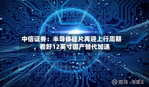 中信证券：半导体硅片再迎上行周期，看好12英寸国产替代加速-第1张图片