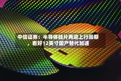 中信证券：半导体硅片再迎上行周期，看好12英寸国产替代加速-第2张图片