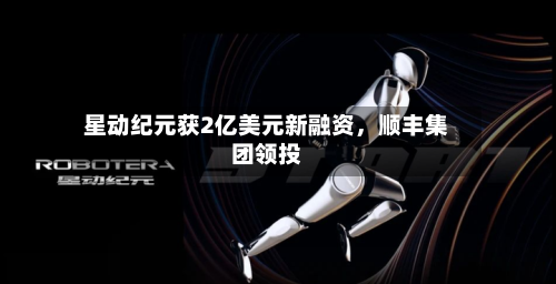 星动纪元获2亿美元新融资，顺丰集团领投-第2张图片