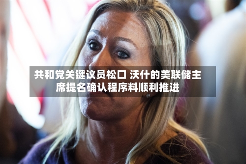 共和党关键议员松口 沃什的美联储主席提名确认程序料顺利推进-第2张图片