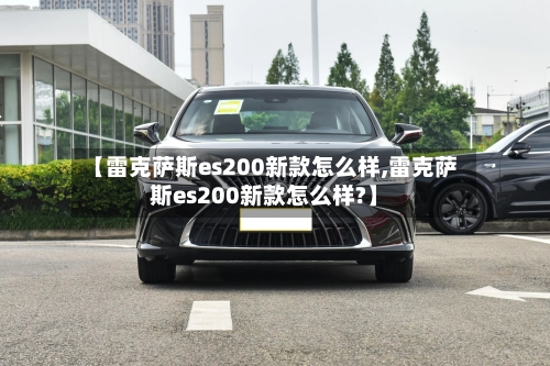 【雷克萨斯es200新款怎么样,雷克萨斯es200新款怎么样?】-第3张图片
