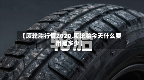 【废轮胎行情2020,废轮胎今天什么费用是多少】-第1张图片