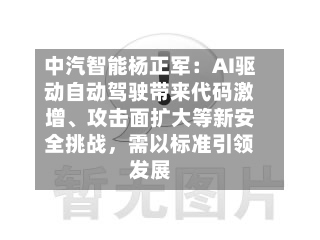 中汽智能杨正军：AI驱动自动驾驶带来代码激增、攻击面扩大等新安全挑战，需以标准引领发展-第2张图片