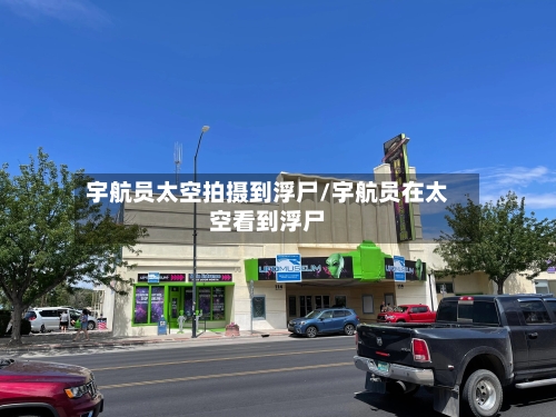 宇航员太空拍摄到浮尸/宇航员在太空看到浮尸-第1张图片