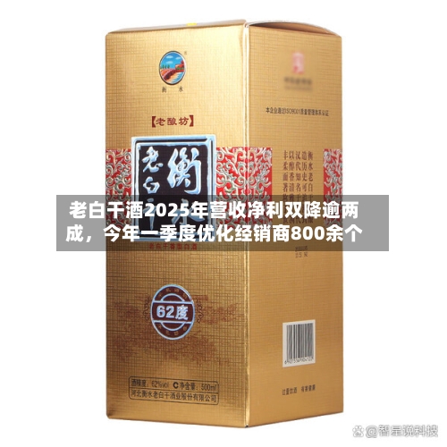 老白干酒2025年营收净利双降逾两成	，今年一季度优化经销商800余个-第2张图片