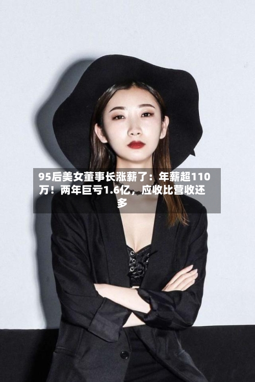 95后美女董事长涨薪了：年薪超110万！两年巨亏1.6亿，应收比营收还多-第2张图片