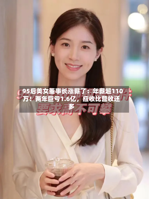 95后美女董事长涨薪了：年薪超110万！两年巨亏1.6亿	，应收比营收还多-第3张图片