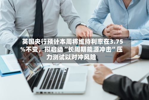 英国央行预计本周将维持利率在3.75%不变，拟启动“长周期能源冲击”压力测试以对冲风险-第1张图片