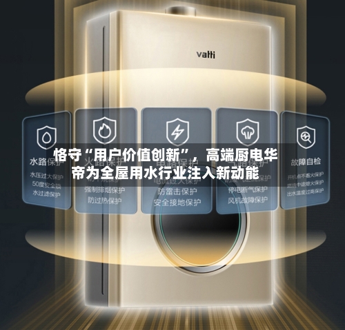 恪守“用户价值创新”	，高端厨电华帝为全屋用水行业注入新动能-第2张图片