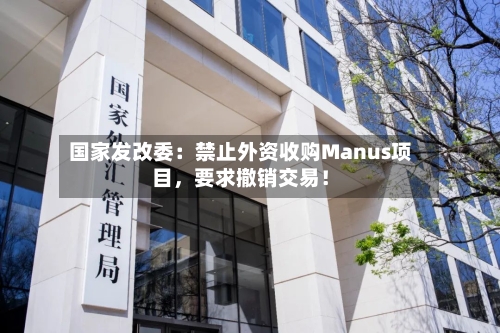 国家发改委：禁止外资收购Manus项目，要求撤销交易！-第2张图片