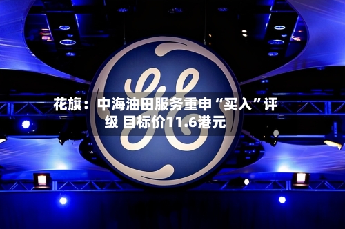 花旗：中海油田服务重申“买入”评级 目标价11.6港元-第1张图片