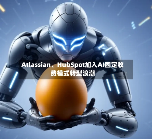 Atlassian	、HubSpot加入AI固定收费模式转型浪潮-第1张图片