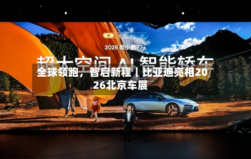 全球领跑，智启新程｜比亚迪亮相2026北京车展-第1张图片
