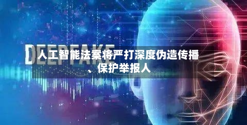 人工智能法案将严打深度伪造传播、保护举报人-第3张图片