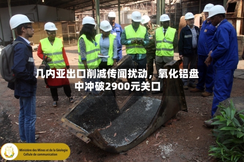 几内亚出口削减传闻扰动，氧化铝盘中冲破2900元关口-第2张图片