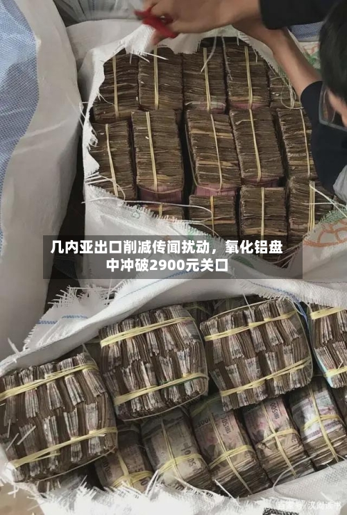 几内亚出口削减传闻扰动	，氧化铝盘中冲破2900元关口-第1张图片