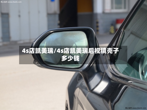 4s店凯美瑞/4s店凯美瑞后视镜壳子多少钱-第2张图片