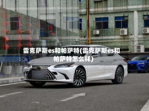 雷克萨斯es和帕萨特(雷克萨斯es和帕萨特怎么样)-第2张图片