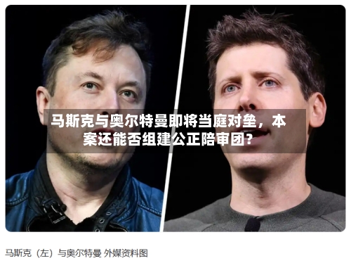 马斯克与奥尔特曼即将当庭对垒	，本案还能否组建公正陪审团？-第1张图片