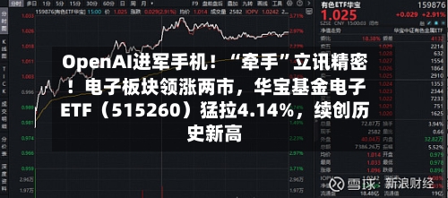 OpenAI进军手机！“牵手”立讯精密！电子板块领涨两市，华宝基金电子ETF（515260）猛拉4.14%，续创历史新高-第2张图片