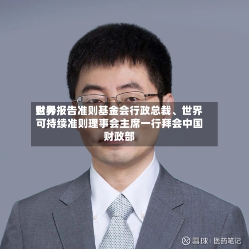 世界财务报告准则基金会行政总裁、世界可持续准则理事会主席一行拜会中国财政部-第1张图片