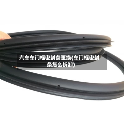 汽车车门框密封条更换(车门框密封条怎么拆卸)-第2张图片