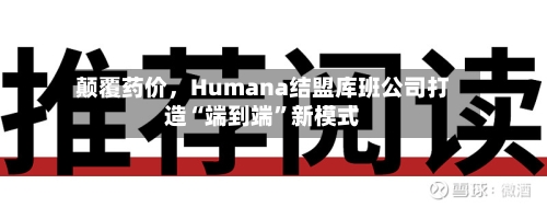 颠覆药价，Humana结盟库班公司打造“端到端”新模式-第1张图片