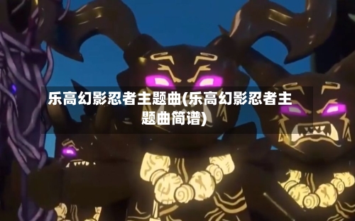 乐高幻影忍者主题曲(乐高幻影忍者主题曲简谱)-第1张图片