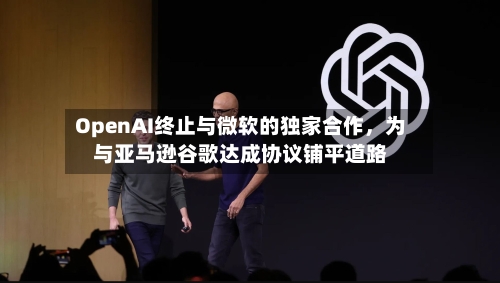 OpenAI终止与微软的独家合作，为与亚马逊谷歌达成协议铺平道路-第2张图片