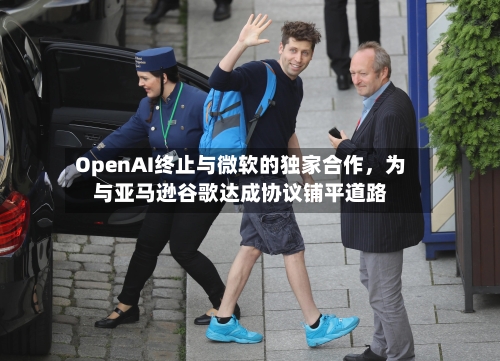 OpenAI终止与微软的独家合作，为与亚马逊谷歌达成协议铺平道路-第1张图片