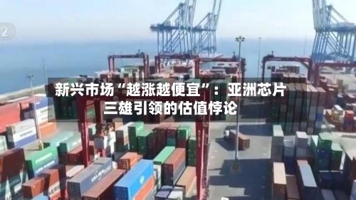 新兴市场“越涨越便宜	”：亚洲芯片三雄引领的估值悖论-第1张图片