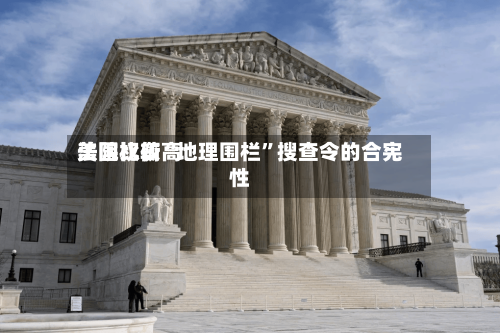 美国比较高法院权衡“地理围栏”搜查令的合宪性-第1张图片